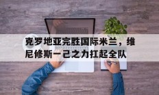 开云体育app-关于克罗地亚完胜国际米兰，维尼修斯一己之力扛起全队的信息