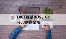 开云体育视频直播-100T绝杀BDS，CoreJJ制霸全场的简单介绍