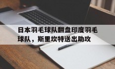 开云足球直播-日本羽毛球队翻盘印度羽毛球队，斯里坎特送出助攻的简单介绍