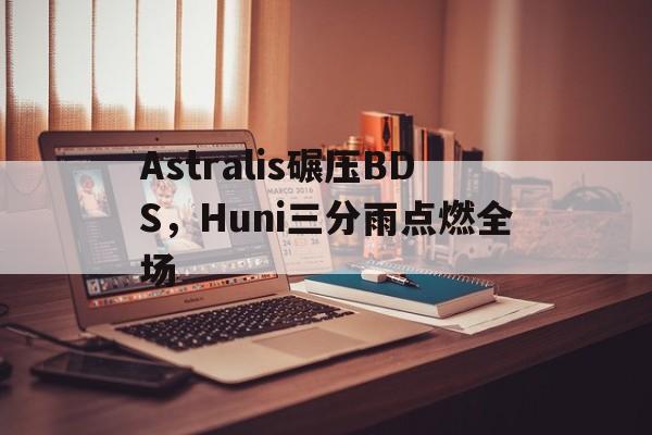 包含Astralis碾压BDS，Huni三分雨点燃全场的词条